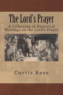 The Lord's Prayer: A Collection of Historical Writings on the Lord's Prayer - Rose, Curtis