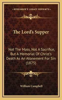 The Lord's Supper: Not the Mass, Not a Sacrifice, But a Memorial of Christ's Death as an Atonement for Sin (1875) - Campbell, William, PhD, CSCS