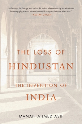 The Loss of Hindustan: The Invention of India - Asif, Manan Ahmed