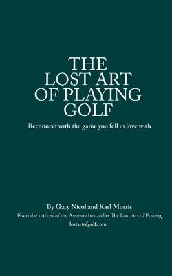 The Lost Art of Playing Golf: Reconnect with the game you fell in love with - Nicol, Gary, and Morris, Karl, and Murphy, Dan (Editor)