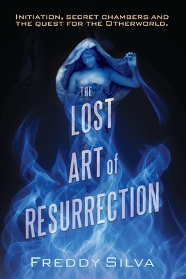 The Lost Art of Resurrection: Initiation, secret chambers and the quest for the Otherworld. - Silva, Freddy