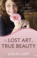 The Lost Art of True Beauty: The Set-Apart Girl's Guide to Feminine Grace