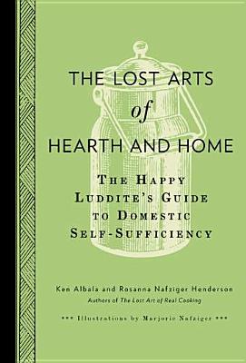 The Lost Arts of Hearth and Home: The Happy Luddite's Guide to Domestic Self-Sufficiency - Albala, Ken, and Henderson, Rosanna Nafziger