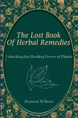 The Lost Book of Herbal Remedies: Unlocking the Healing Power of Plants - Benson, Wilson