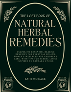 The Lost Book of Natural Herbal Remedies: Unlock 100 Essential Healing Remedies for Everyday Health, Women's Wellness and Children's Care, with Tips for Herbal Living Inspired by Barbara O'Neill