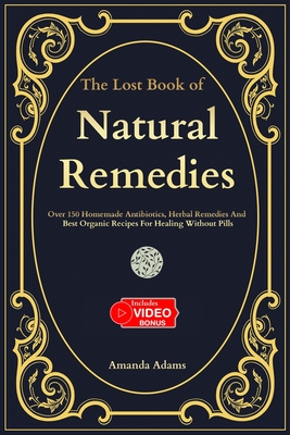 The Lost Book Of Natural Remedies: Over 150 Homemade Antibiotics, Herbal Remedies, and Best Organic Recipes For Healing Without Pills - Adams, Amanda