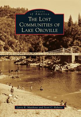 The Lost Communities of Lake Oroville - Matthews, Larry R, and Roberts, Scott C