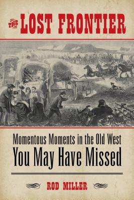 The Lost Frontier: Momentous Moments in the Old West You May Have Missed - Miller, Rod