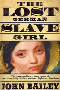 The Lost German Slave Girl: The Extraordinary True Story of the Slave Sally Miller and Her Fight for Freedom - Bailey, John