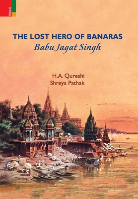 The Lost Hero of Banaras: Babu Jagat Singh - Qureshi, H a, and Pathak, Shreya