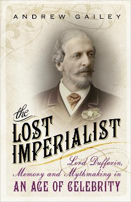 The Lost Imperialist: Lord Dufferin, Memory and Mythmaking in an Age of Celebrity - Gailey, Andrew