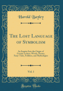 The Lost Language of Symbolism, Vol. 1: An Inquiry Into the Origin of Certain Letters, Words, Names, Fairy-Tales, Folklore, and Mythologies (Classic Reprint)