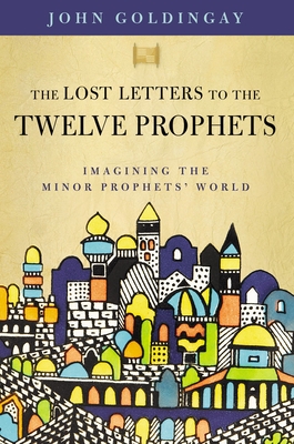 The Lost Letters to the Twelve Prophets: Imagining the Minor Prophets' World - Goldingay, John, Dr.