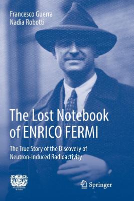 The Lost Notebook of Enrico Fermi: The True Story of the Discovery of Neutron-Induced Radioactivity - Guerra, Francesco, and Robotti, Nadia