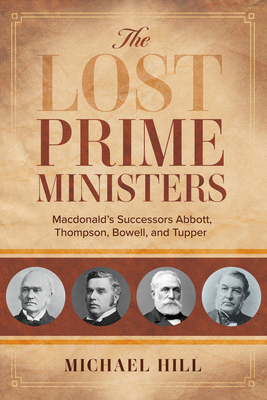 The Lost Prime Ministers: Macdonald's Successors Abbott, Thompson, Bowell, and Tupper - Hill, Michael