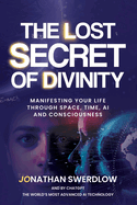 The Lost Secret of Divinity: Manifesting your life trough Space, Time, AI and Consciousness