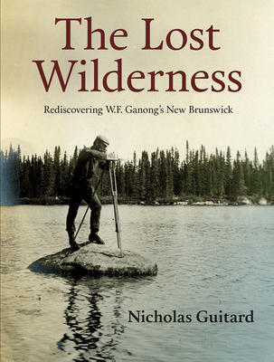 The Lost Wilderness: Rediscovering W.F. Ganong's New Brunswick - Guitard, Nicholas