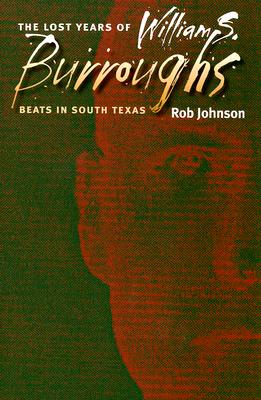 The Lost Years of William S. Burroughs: Beats in South Texas - Johnson, Robert Earl