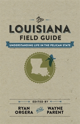 The Louisiana Field Guide: Understanding Life in the Pelican State - Orgera, Ryan (Editor), and Mathewson, Kent (Contributions by), and Long, Alecia P (Contributions by)