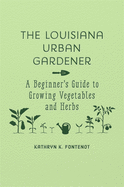 The Louisiana Urban Gardener: A Beginner's Guide to Growing Vegetables and Herbs