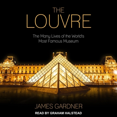 The Louvre: The Many Lives of the World's Most Famous Museum - Gardner, James, and Halstead, Graham (Read by)