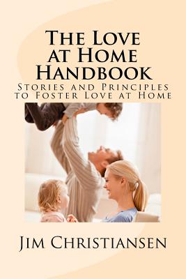 The Love at Home Handbook: Stories and Principles to Foster Love at Home - Christiansen, Jim