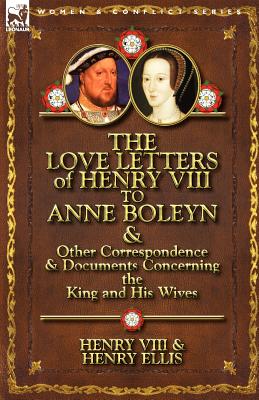The Love Letters of Henry VIII to Anne Boleyn & Other Correspondence & Documents Concerning the King and His Wives - Henry VIII King of England, and Ellis, Henry, and Henry VIII