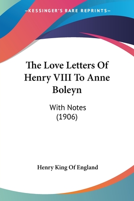 The Love Letters Of Henry VIII To Anne Boleyn: With Notes (1906) - England, Henry King of