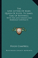 The Love Letters Of Mary, Queen Of Scots, To James, Earl Of Bothwell: With Her Love Sonnets And Marriage Contracts