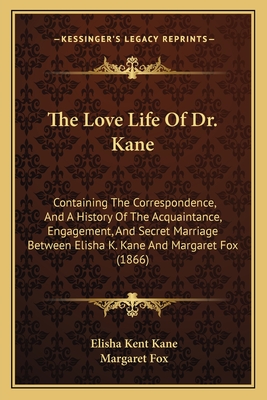 The Love Life Of Dr. Kane: Containing The Correspondence, And A History Of The Acquaintance, Engagement, And Secret Marriage Between Elisha K. Kane And Margaret Fox (1866) - Kane, Elisha Kent, and Fox, Margaret