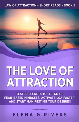 The Love of Attraction: Tested Secrets to Let Go of Fear-Based Mindsets, Activate LOA Faster, and Start Manifesting Your Desires! - Rivers, Elena G
