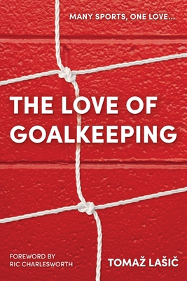 The Love of Goalkeeping - Lasic, Tomaz, and Charlesworth, Ric (Foreword by)