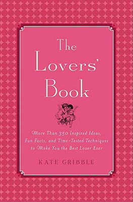 The Lovers' Book: More Than 350 Inspired Ideas, Fun Facts, and Time-Tested Techniques to Make You the Best Lover Ever - Gribble, Kate