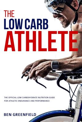 The Low-Carb Athlete: The Official Low-Carbohydrate Nutrition Guide for Endurance and Performance - Greenfield, Ben