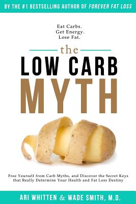 The Low Carb Myth: Free Yourself from Carb Myths, and Discover the Secret Keys That Really Determine Your Health and Fat Loss Destiny - Whitten, Ari, and Smith M D, Wade