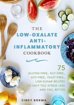 The Low-Oxalate Anti-Inflammatory Cookbook: 75 Gluten-Free, Nut-Free, Soy-Free, Yeast-Free, Low-Sugar Recipes to Help You Stress Less and Feel Better - Bokma, Cindy