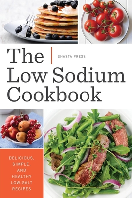 The Low Sodium Cookbook: Delicious, Simple, and Healthy Low-Salt Recipes - Shasta Press