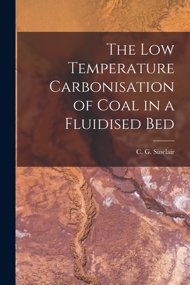 The Low Temperature Carbonisation of Coal in a Fluidised Bed - Sinclair, C G (Charles Gordon) 1929- (Creator)