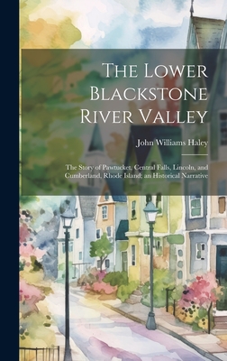 The Lower Blackstone River Valley; the Story of Pawtucket, Central Falls, Lincoln, and Cumberland, Rhode Island; an Historical Narrative - Haley, John Williams 1897-1963