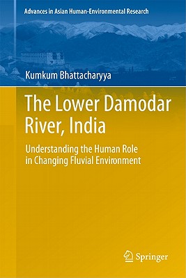 The Lower Damodar River, India: Understanding the Human Role in Changing Fluvial Environment - Bhattacharyya, Kumkum