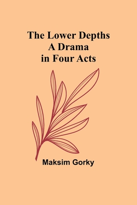The Lower Depths: A Drama in Four Acts - Gorky, Maksim