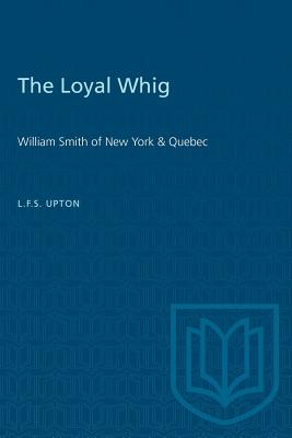 The Loyal Whig: William Smith of New York & Quebec - Upton, L F S