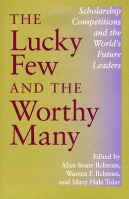 The Lucky Few and the Worthy Many: Scholarship Competitions and the World's Future Leaders - Ilchman, Warren F (Editor), and Ilchman, Alice S (Editor), and Tolar, Mary H (Editor)