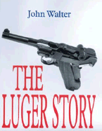 The Luger Story: The Standard History of the World's Most Famous Handgun
