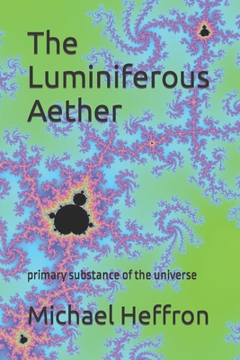 The Luminiferous Aether: primary substance of the universe - Heffron, Michael