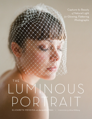 The Luminous Portrait: Capture the Beauty of Natural Light for Glowing, Flattering Photographs - Messina, Elizabeth, and Tobin, Jacqueline, and Wihlborg, Ulrica (Foreword by)