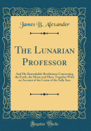 The Lunarian Professor: And His Remarkable Revelations Concerning the Earth, the Moon and Mars, Together with an Account of the Cruise of the Sally Ann (Classic Reprint)