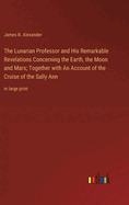 The Lunarian Professor and His Remarkable Revelations Concerning the Earth, the Moon and Mars; Together with An Account of the Cruise of the Sally Ann: in large print