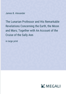 The Lunarian Professor and His Remarkable Revelations Concerning the Earth, the Moon and Mars; Together with An Account of the Cruise of the Sally Ann: in large print