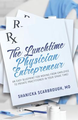 The Lunchtime Physician Entrepreneur: As Easy Blueprint for Moving From Employee to Private Practitioner in Your Spare Time! - Scarbrough, Shanicka, MD